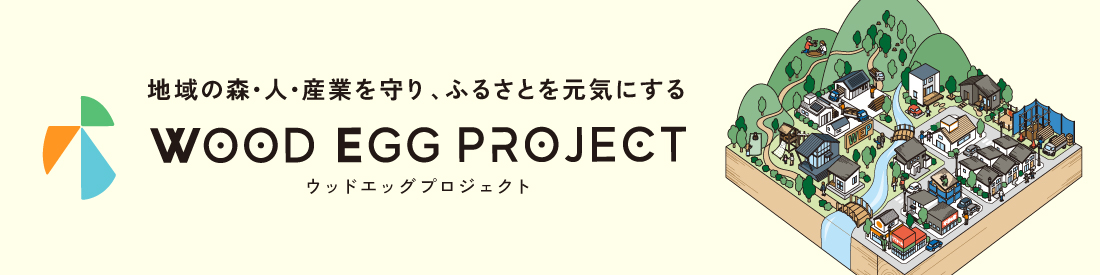 地域の森・人・産業を守り、ふるさとを元気にする WOOD EGG PROJECT
