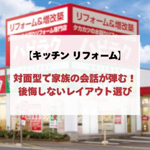 【キッチン リフォーム】対面型で家族の会話が弾む！後悔しないレイアウト選び