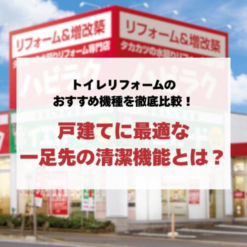 トイレリフォームのおすすめ機種を徹底比較！戸建てに最適な一足先の清潔機能とは？
