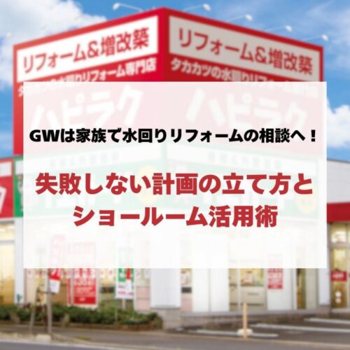GWは家族で水回りリフォームの相談へ！失敗しない計画の立て方とショールーム活用術
