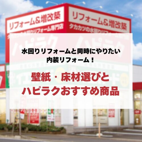 水回りリフォームと同時にやりたい内装リフォーム！戸建て住宅の壁紙・床材選びとハピラクおすすめ商品