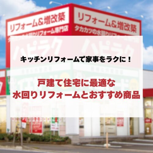キッチンリフォームで家事をラクに！戸建て住宅に最適な水回りリフォームとハピラクおすすめ商品