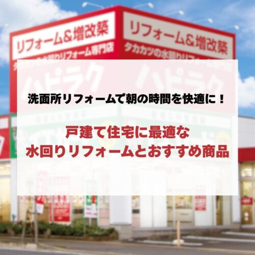洗面所リフォームで朝の時間を快適に！戸建て住宅に最適な水回りリフォームとハピラクおすすめ商品