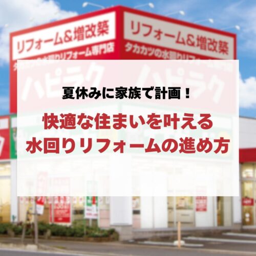 【水回りリフォーム】夏休みに家族で計画！快適な住まいを叶える水回りリフォームの進め方