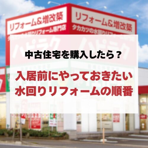 【水回りリフォーム】中古住宅を購入したら？入居前にやっておきたい水回りリフォームの順番