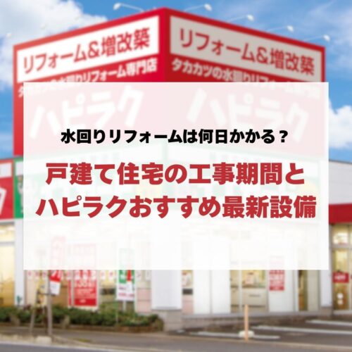 水回りリフォームは何日かかる？戸建て住宅の工事期間とハピラクおすすめ最新設備
