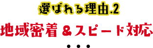 選ばれる理由2地域密着&スピード対応